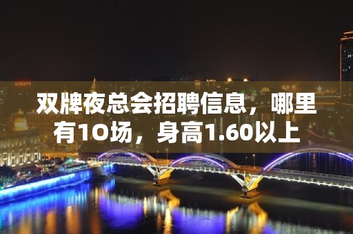 双牌夜总会招聘信息，哪里有1O场，身高1.60以上