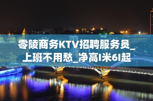 零陵商务KTV招聘服务员_上班不用愁_净高I米6I起