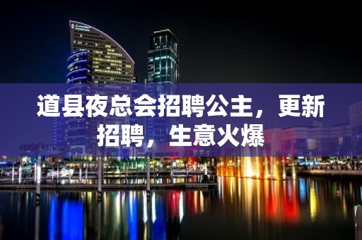 道县夜总会招聘公主，更新招聘，生意火爆