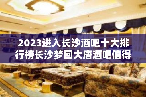 2023进入长沙酒吧十大排行榜长沙梦回大唐酒吧值得期待