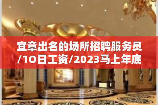 宜章出名的场所招聘服务员/1O日工资/2023马上年底了