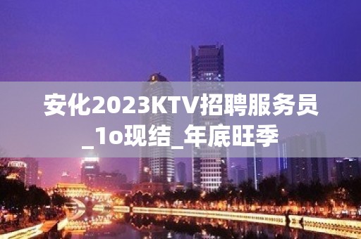 安化2023KTV招聘服务员_1o现结_年底旺季