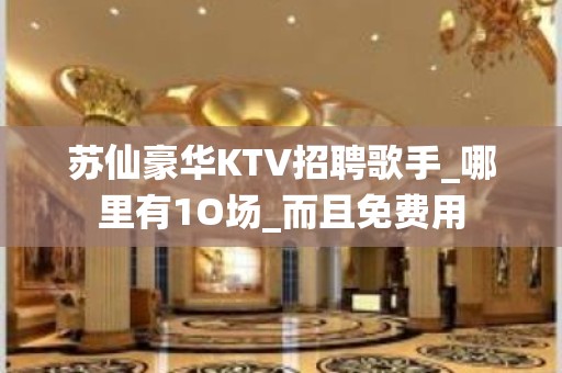 苏仙豪华KTV招聘歌手_哪里有1O场_而且免费用