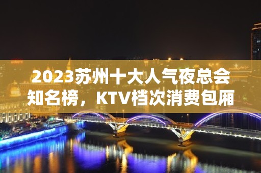 2023苏州十大人气夜总会知名榜，KTV档次消费包厢介绍一览