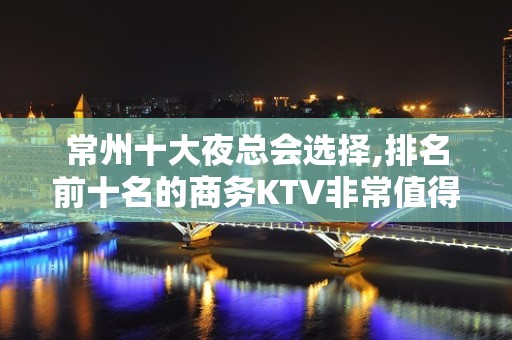 常州十大夜总会选择,排名前十名的商务KTV非常值得去玩