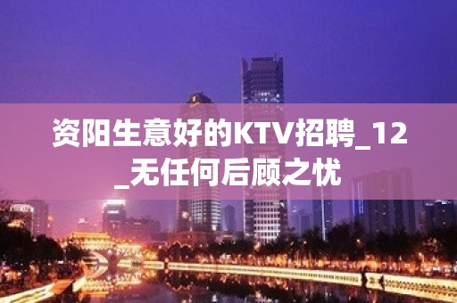 资阳生意好的KTV招聘_12_无任何后顾之忧