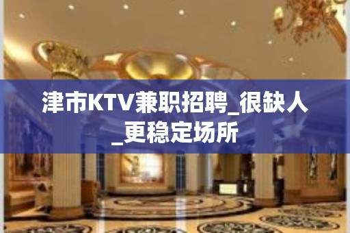 津市KTV兼职招聘_很缺人_更稳定场所