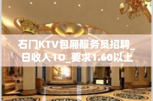 石门KTV包厢服务员招聘_日收入1O_要求1.60以上