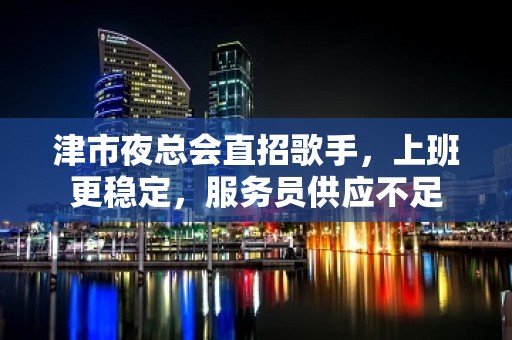 津市夜总会直招歌手，上班更稳定，服务员供应不足