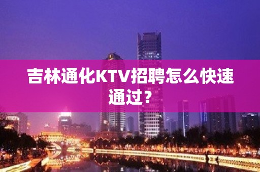 吉林通化KTV招聘怎么快速通过？