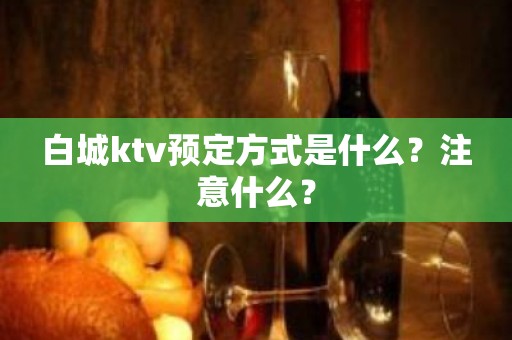 白城ktv预定方式是什么？注意什么？