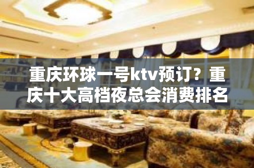 重庆环球一号ktv预订？重庆十大高档夜总会消费排名攻略