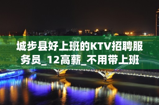 城步县好上班的KTV招聘服务员_12高薪_不用带上班