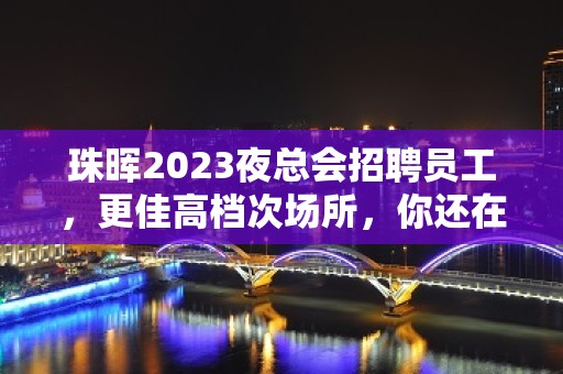 珠晖2023夜总会招聘员工，更佳高档次场所，你还在找夜总会吗