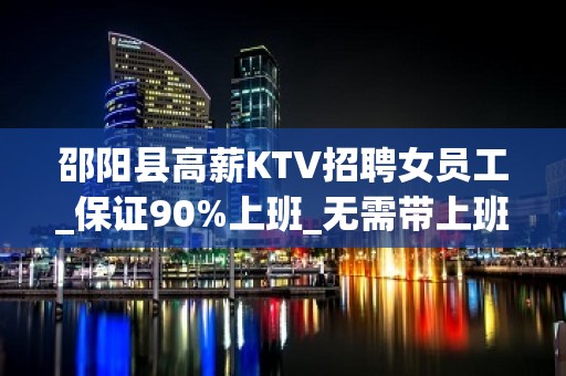 邵阳县高薪KTV招聘女员工_保证90%上班_无需带上班