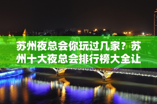 苏州夜总会你玩过几家？苏州十大夜总会排行榜大全让你一目了然