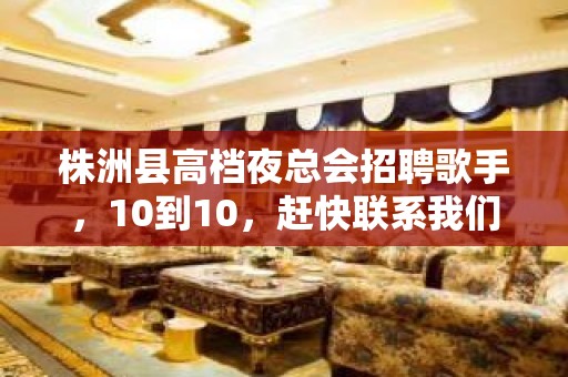 株洲县高档夜总会招聘歌手，10到10，赶快联系我们吧