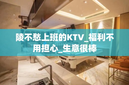 陵不愁上班的KTV_福利不用担心_生意很棒