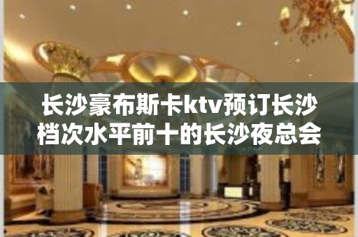 长沙豪布斯卡ktv预订长沙档次水平前十的长沙夜总会