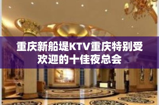 重庆新船堤KTV重庆特别受欢迎的十佳夜总会