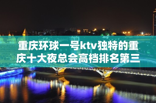 重庆环球一号ktv独特的重庆十大夜总会高档排名第三名