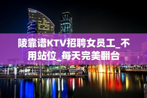 陵靠谱KTV招聘女员工_不用站位_每天完美翻台