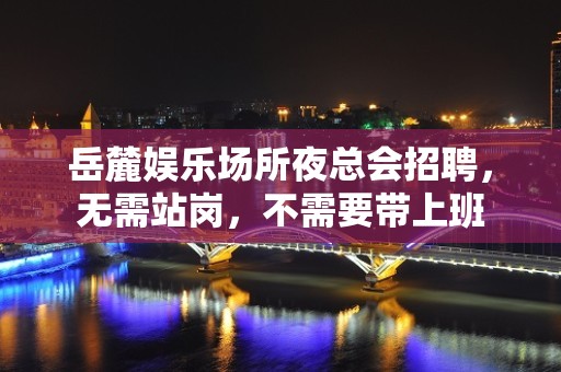 岳麓娱乐场所夜总会招聘，无需站岗，不需要带上班