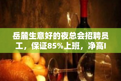 岳麓生意好的夜总会招聘员工，保证85%上班，净高I米60起