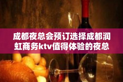 成都夜总会预订选择成都润虹商务ktv值得体验的夜总会