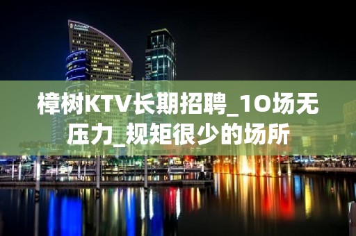 樟树KTV长期招聘_1O场无压力_规矩很少的场所