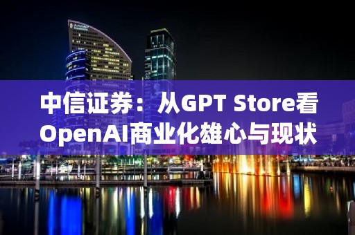 中信证券：从GPT Store看OpenAI商业化雄心与现状