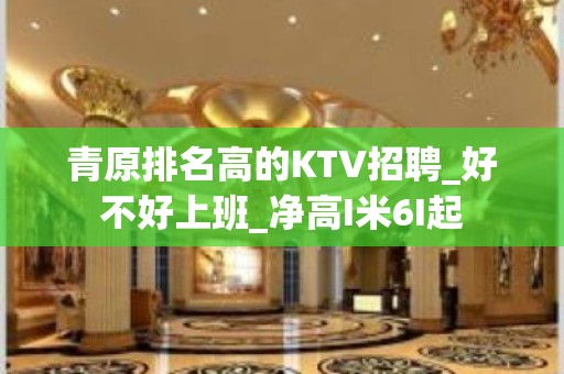 青原排名高的KTV招聘_好不好上班_净高I米6I起