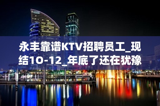 永丰靠谱KTV招聘员工_现结1O-12_年底了还在犹豫