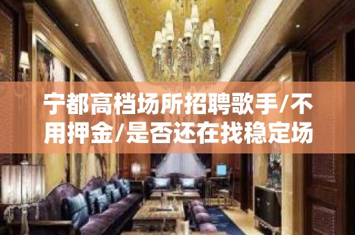 宁都高档场所招聘歌手/不用押金/是否还在找稳定场所