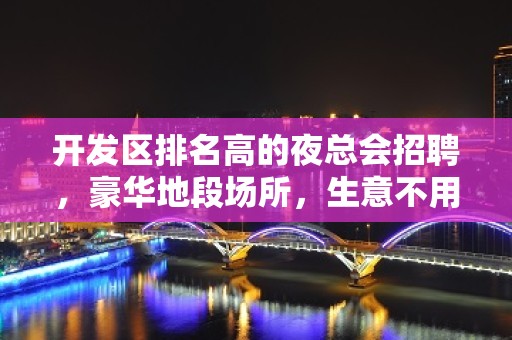 开发区排名高的夜总会招聘，豪华地段场所，生意不用说