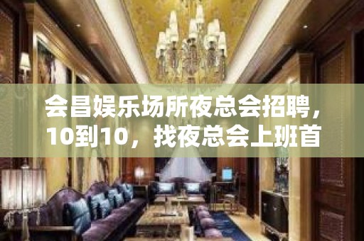 会昌娱乐场所夜总会招聘，10到10，找夜总会上班首