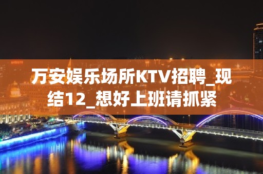 万安娱乐场所KTV招聘_现结12_想好上班请抓紧