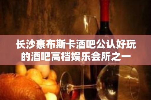 长沙豪布斯卡酒吧公认好玩的酒吧高档娱乐会所之一