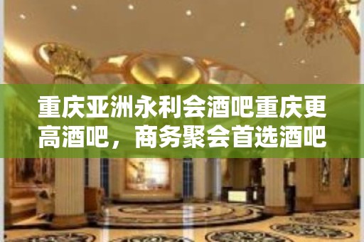 重庆亚洲永利会酒吧重庆更高酒吧，商务聚会首选酒吧