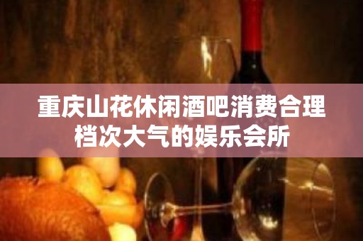 重庆山花休闲酒吧消费合理档次大气的娱乐会所