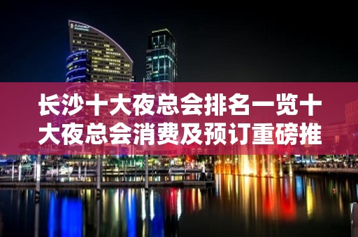 长沙十大夜总会排名一览十大夜总会消费及预订重磅推荐