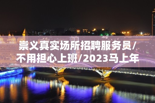 崇义真实场所招聘服务员/不用担心上班/2023马上年底了