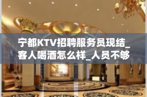 宁都KTV招聘服务员现结_客人喝酒怎么样_人员不够