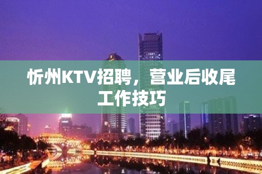 忻州KTV招聘，营业后收尾工作技巧