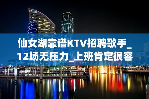 仙女湖靠谱KTV招聘歌手_12场无压力_上班肯定很容易