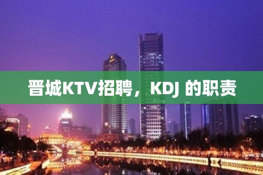 晋城KTV招聘，KDJ 的职责