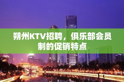 朔州KTV招聘，俱乐部会员制的促销特点