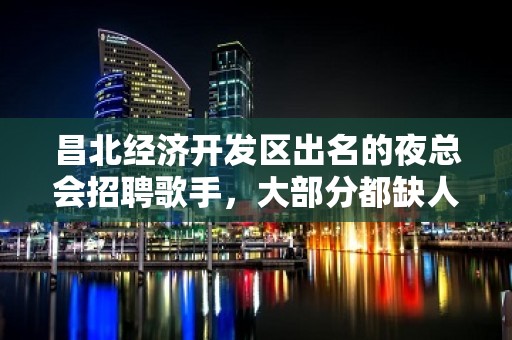 昌北经济开发区出名的夜总会招聘歌手，大部分都缺人，生意火爆