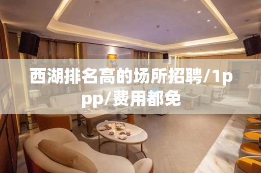 西湖排名高的场所招聘/1ppp/费用都免