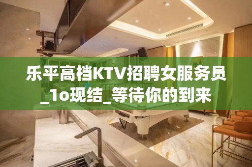 乐平高档KTV招聘女服务员_1o现结_等待你的到来